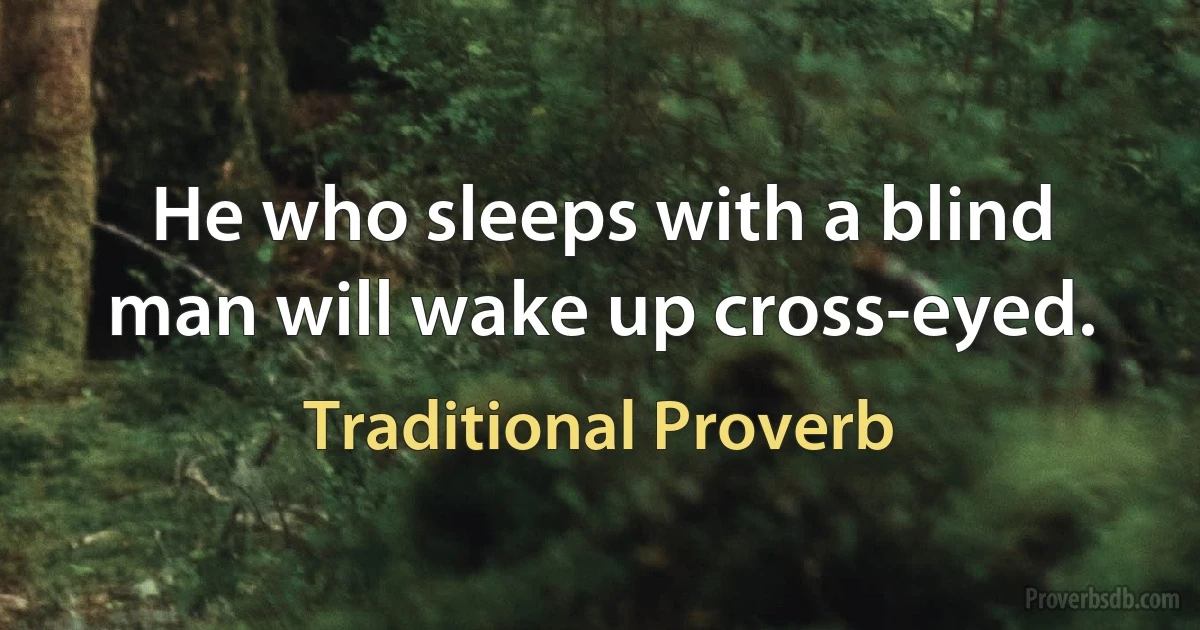 He who sleeps with a blind man will wake up cross-eyed. (Traditional Proverb)