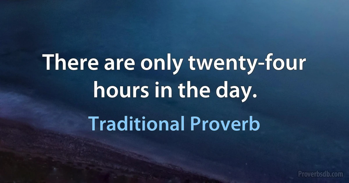 There are only twenty-four hours in the day. (Traditional Proverb)