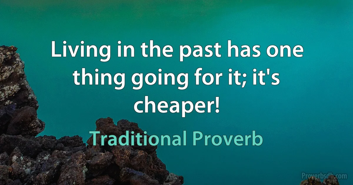 Living in the past has one thing going for it; it's cheaper! (Traditional Proverb)