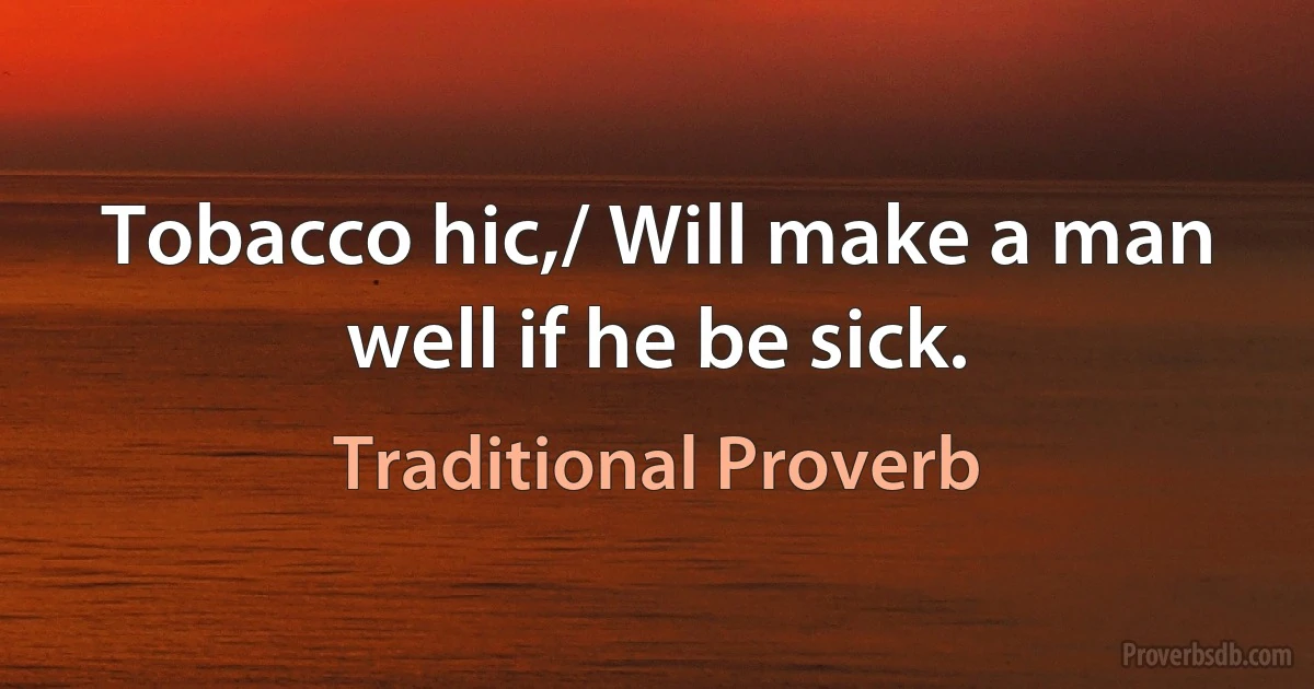 Tobacco hic,/ Will make a man well if he be sick. (Traditional Proverb)