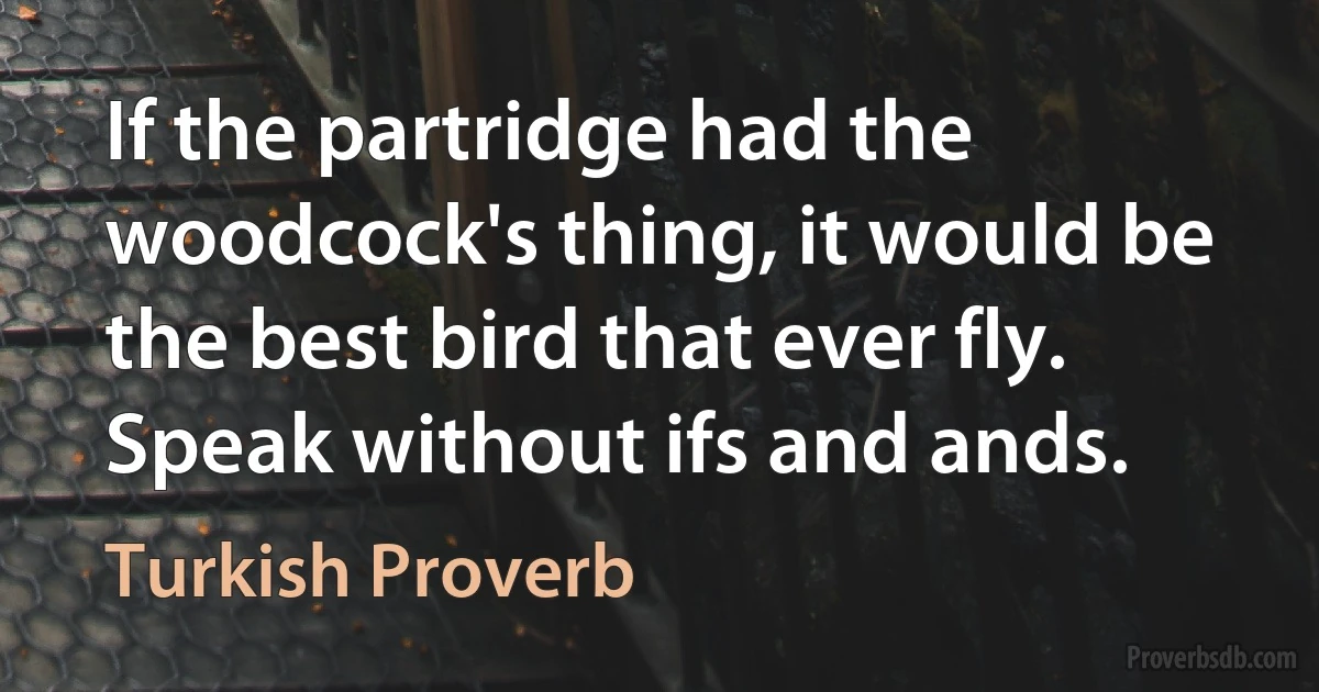 If the partridge had the woodcock's thing, it would be the best bird that ever fly. Speak without ifs and ands. (Turkish Proverb)