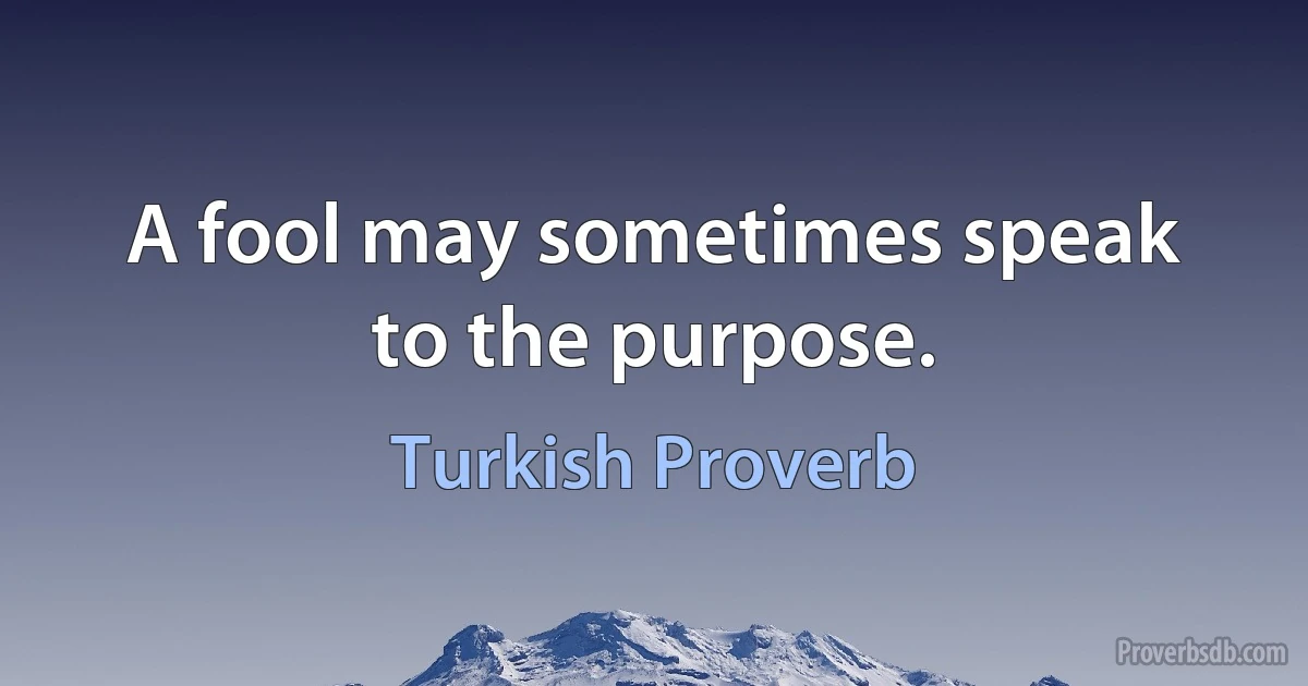 A fool may sometimes speak to the purpose. (Turkish Proverb)