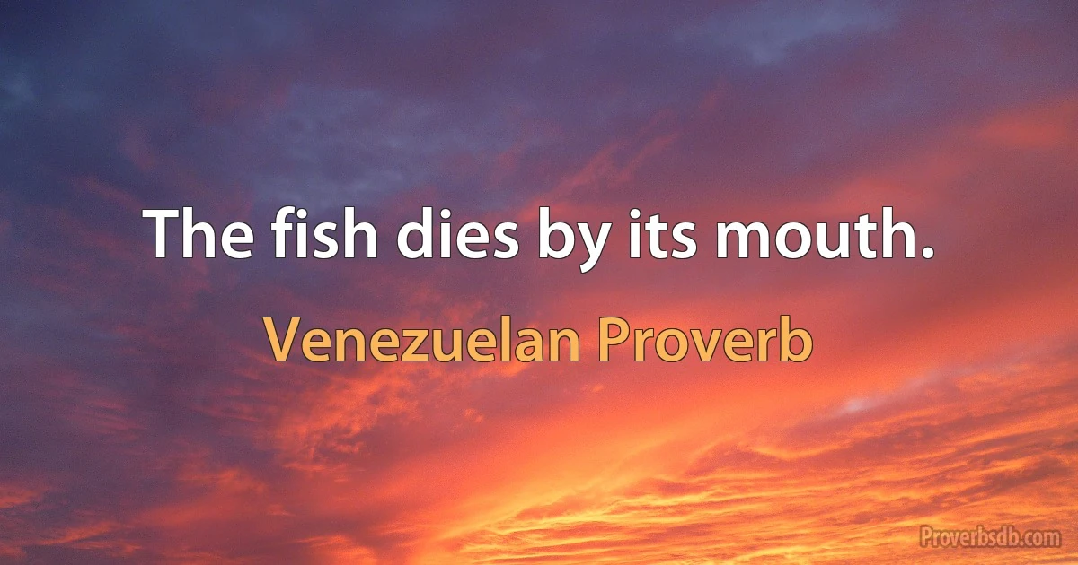 The fish dies by its mouth. (Venezuelan Proverb)