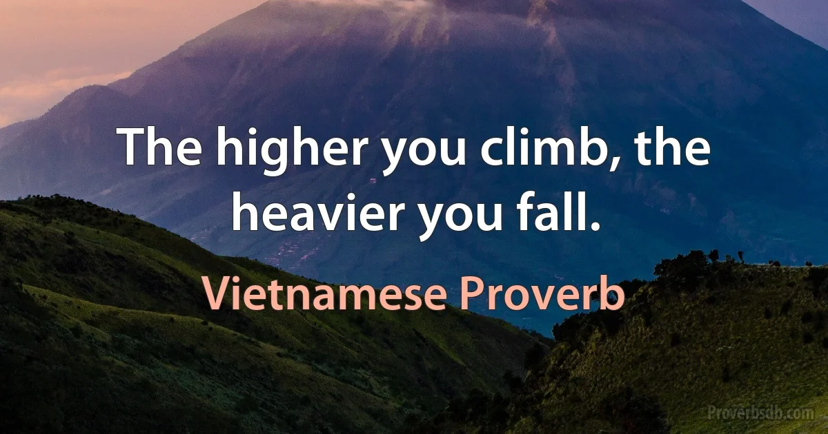 The higher you climb, the heavier you fall. (Vietnamese Proverb)