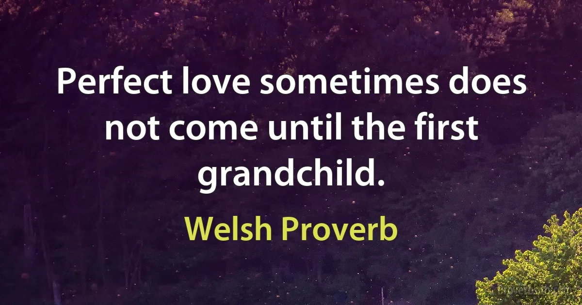 Perfect love sometimes does not come until the first grandchild. (Welsh Proverb)