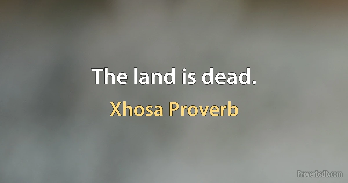 The land is dead. (Xhosa Proverb)