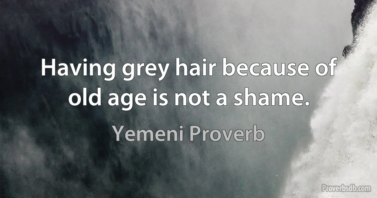 Having grey hair because of old age is not a shame. (Yemeni Proverb)