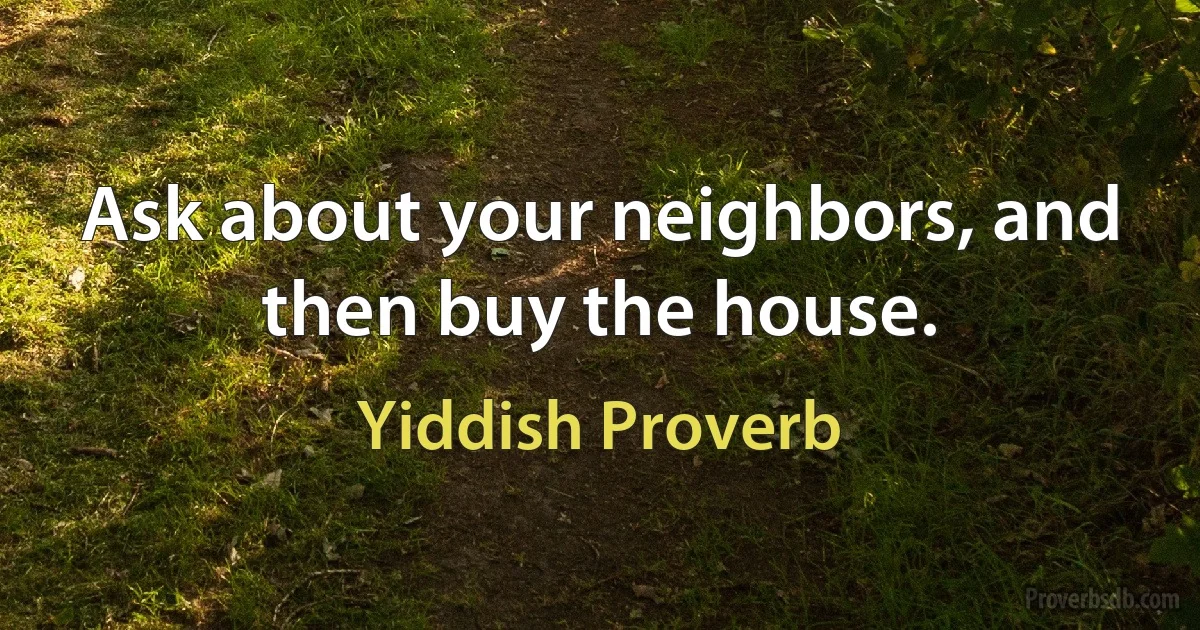 Ask about your neighbors, and then buy the house. (Yiddish Proverb)