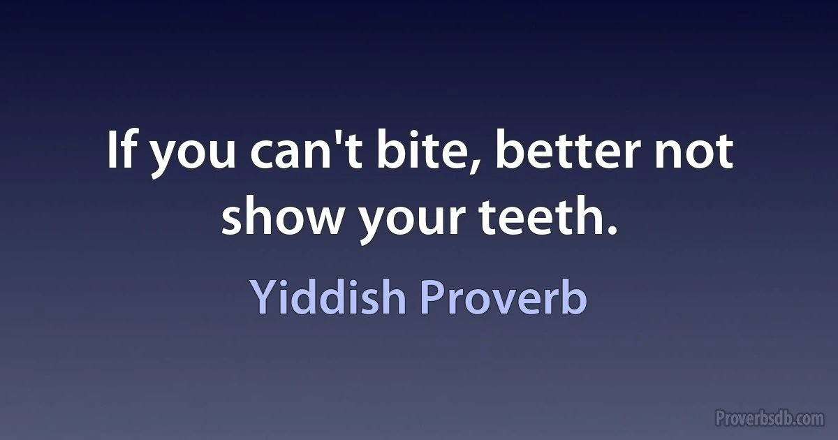 If you can't bite, better not show your teeth. (Yiddish Proverb)