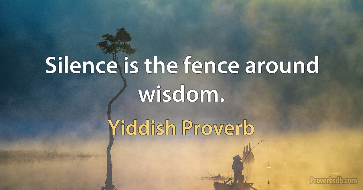 Silence is the fence around wisdom. (Yiddish Proverb)