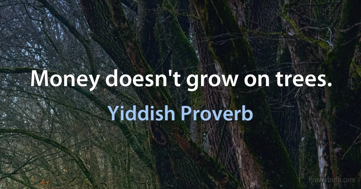 Money doesn't grow on trees. (Yiddish Proverb)