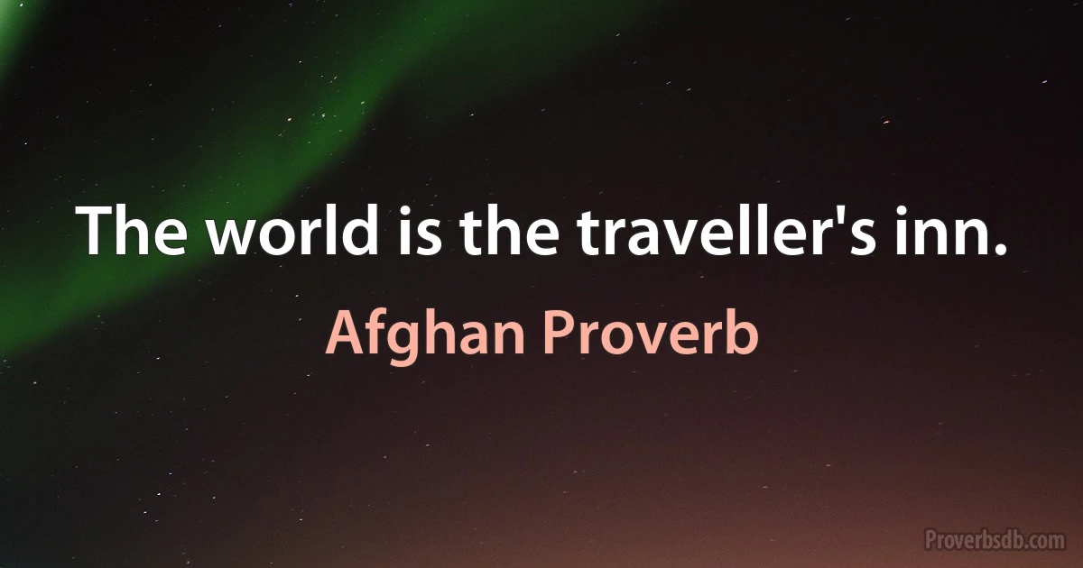 The world is the traveller's inn. (Afghan Proverb)