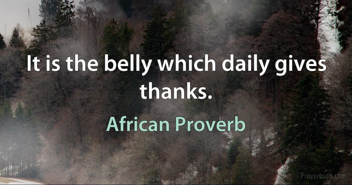 It is the belly which daily gives thanks. (African Proverb)