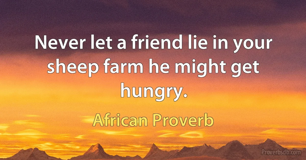 Never let a friend lie in your sheep farm he might get hungry. (African Proverb)