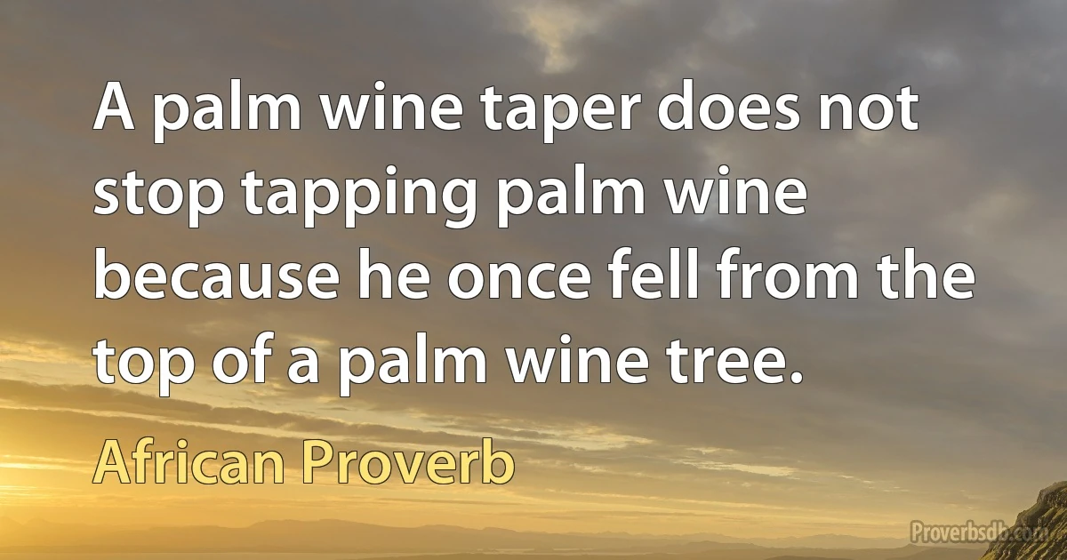 A palm wine taper does not stop tapping palm wine because he once fell from the top of a palm wine tree. (African Proverb)