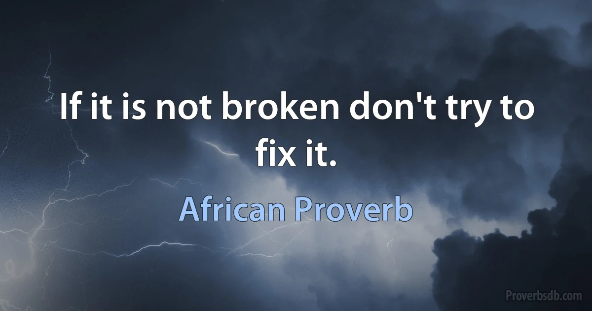 If it is not broken don't try to fix it. (African Proverb)