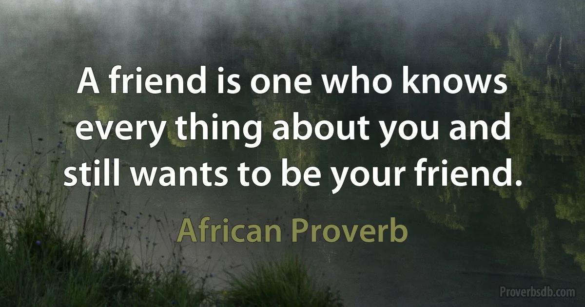 A friend is one who knows every thing about you and still wants to be your friend. (African Proverb)