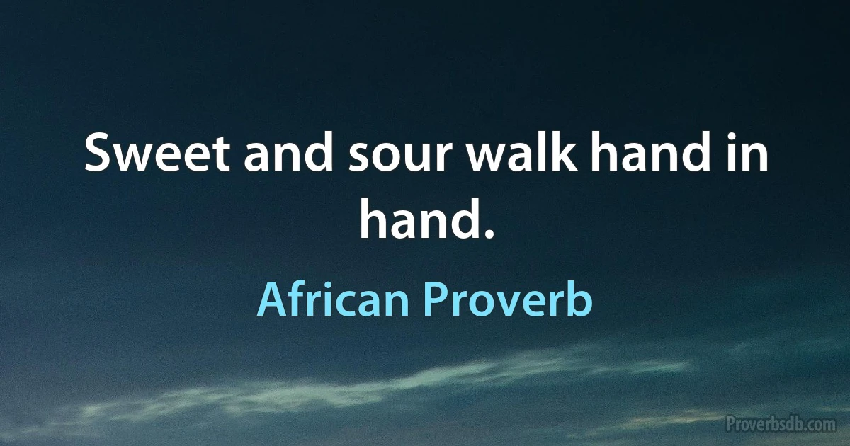 Sweet and sour walk hand in hand. (African Proverb)