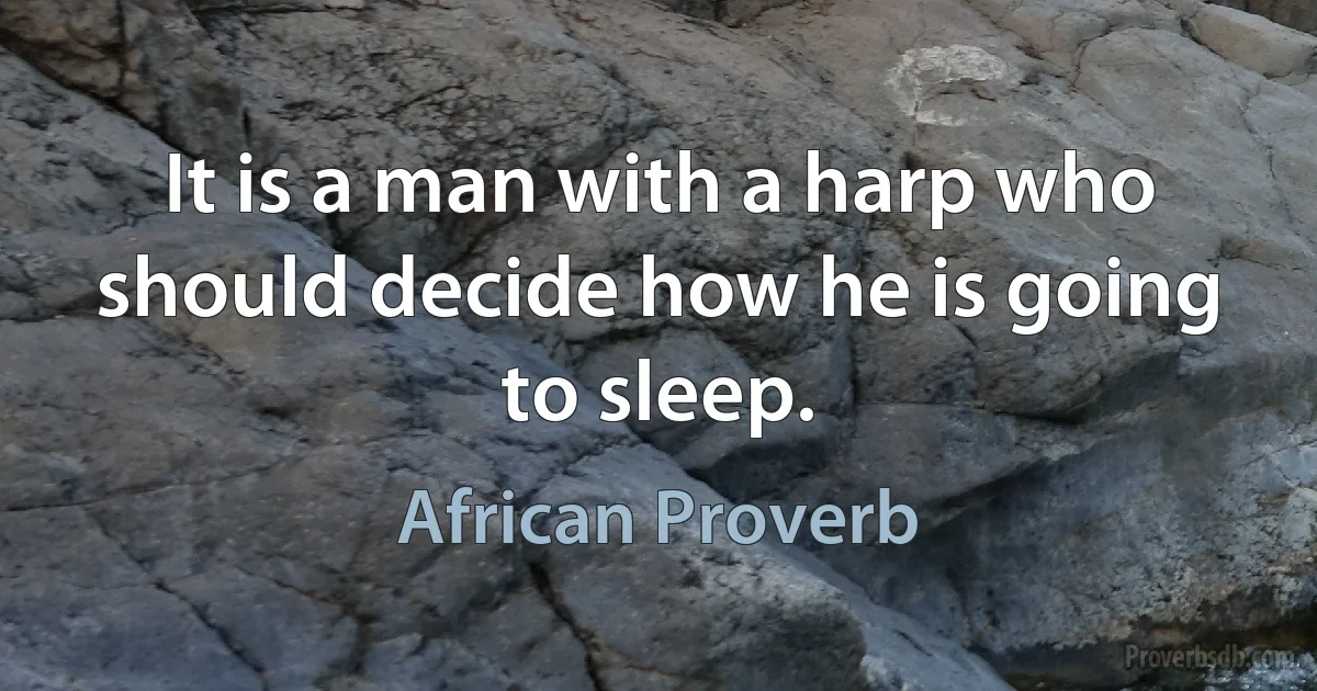 It is a man with a harp who should decide how he is going to sleep. (African Proverb)