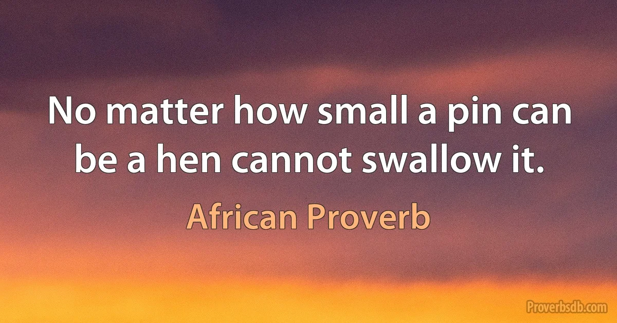 No matter how small a pin can be a hen cannot swallow it. (African Proverb)