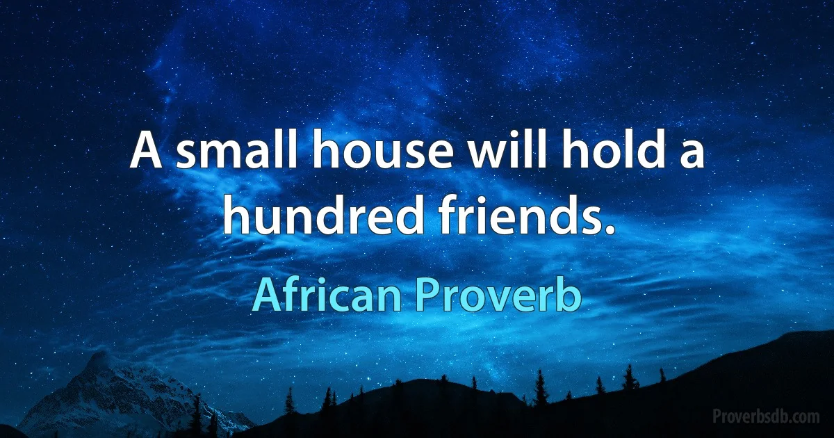 A small house will hold a hundred friends. (African Proverb)