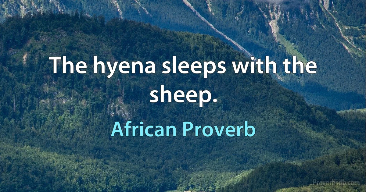 The hyena sleeps with the sheep. (African Proverb)