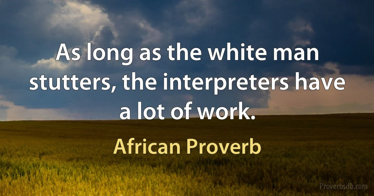 As long as the white man stutters, the interpreters have a lot of work. (African Proverb)