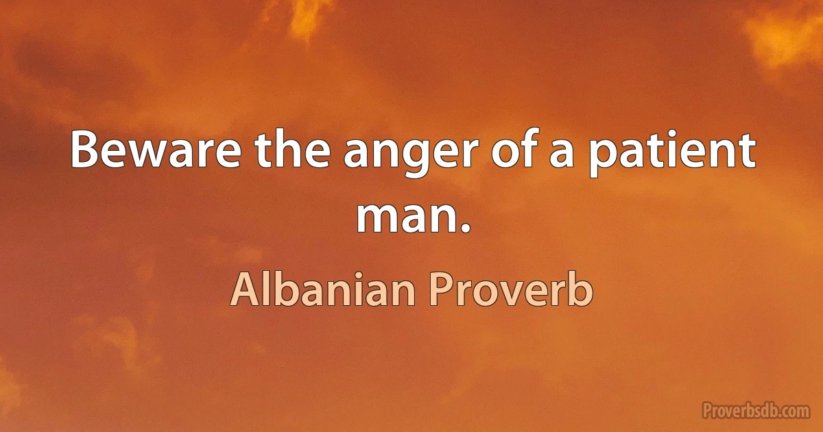 Beware the anger of a patient man. (Albanian Proverb)