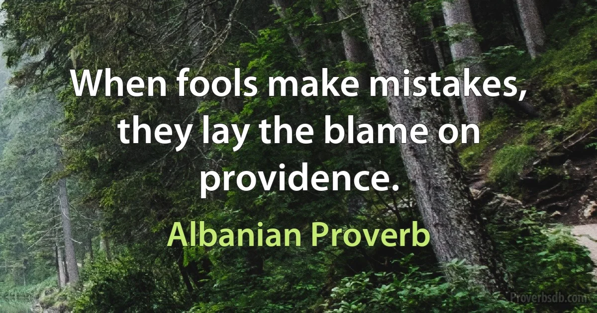 When fools make mistakes, they lay the blame on providence. (Albanian Proverb)