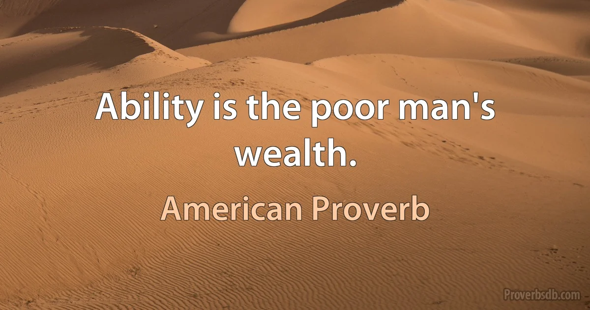 Ability is the poor man's wealth. (American Proverb)