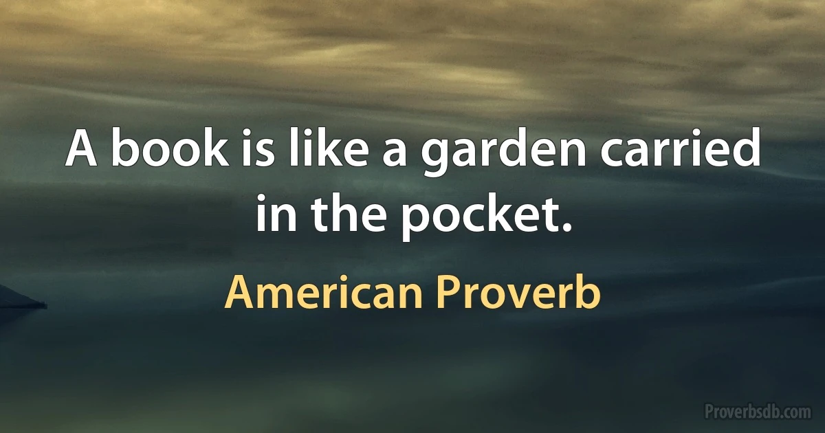 A book is like a garden carried in the pocket. (American Proverb)