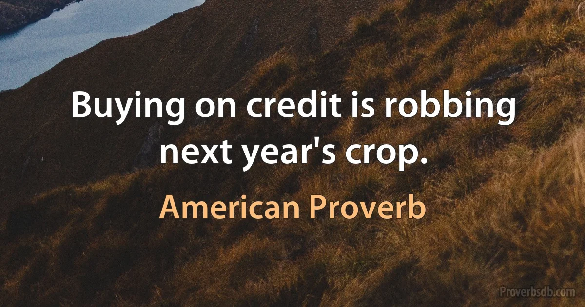 Buying on credit is robbing next year's crop. (American Proverb)