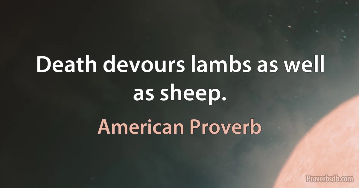 Death devours lambs as well as sheep. (American Proverb)