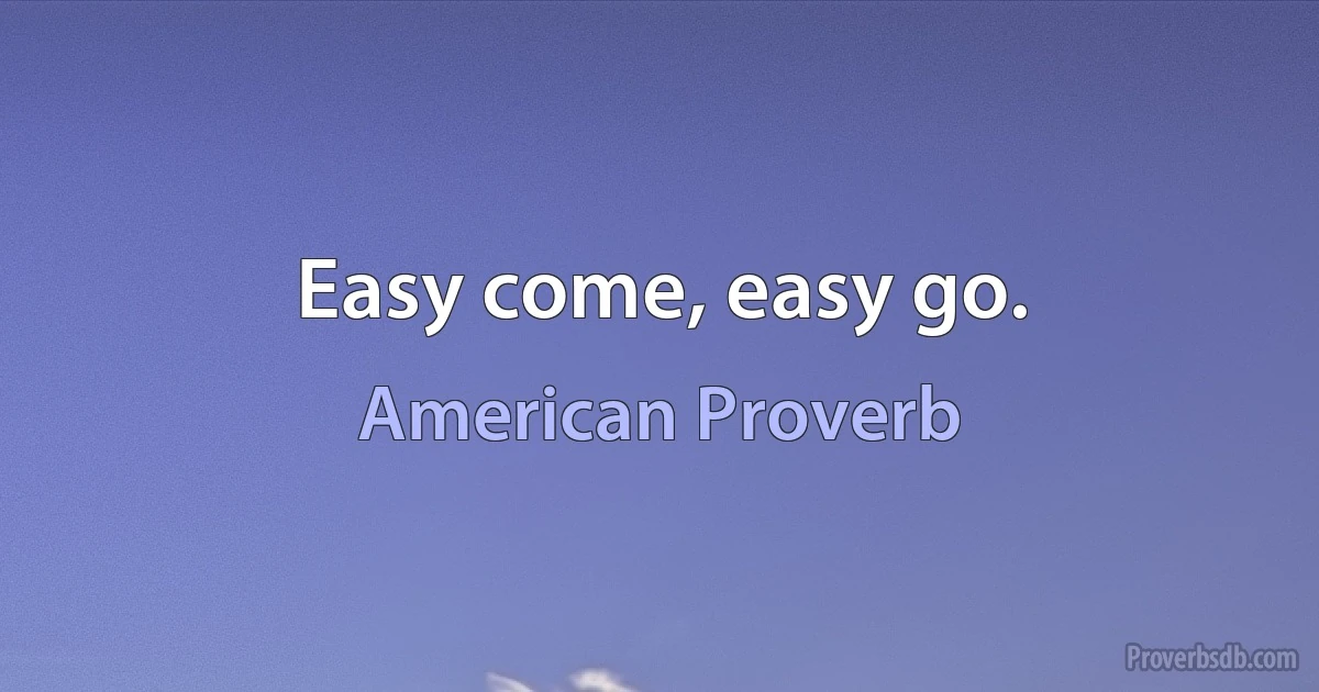 Easy come, easy go. (American Proverb)