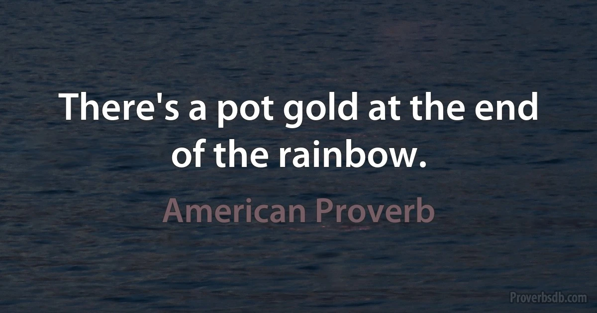 There's a pot gold at the end of the rainbow. (American Proverb)