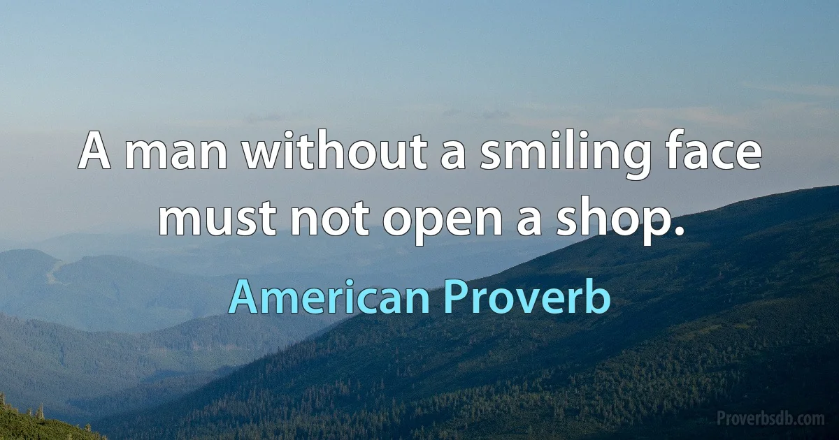 A man without a smiling face must not open a shop. (American Proverb)