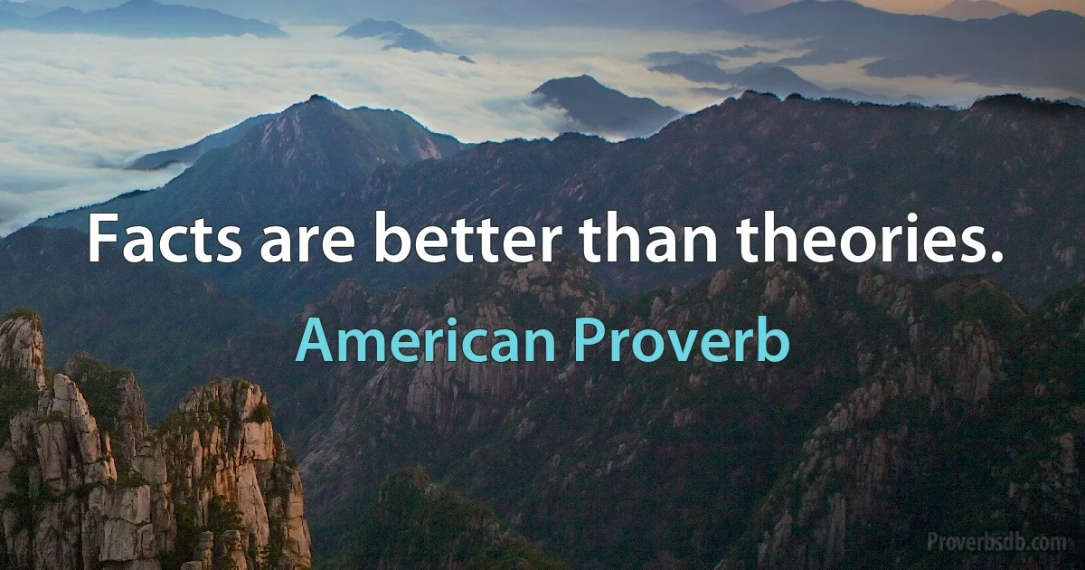 Facts are better than theories. (American Proverb)