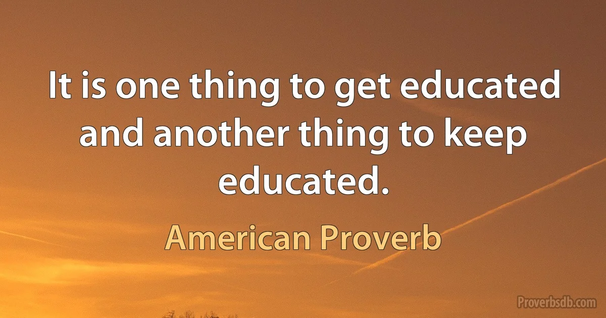 It is one thing to get educated and another thing to keep educated. (American Proverb)