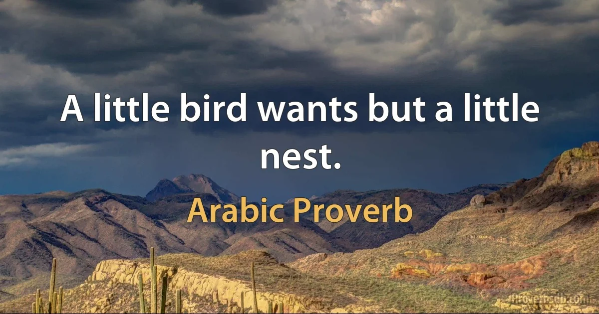 A little bird wants but a little nest. (Arabic Proverb)