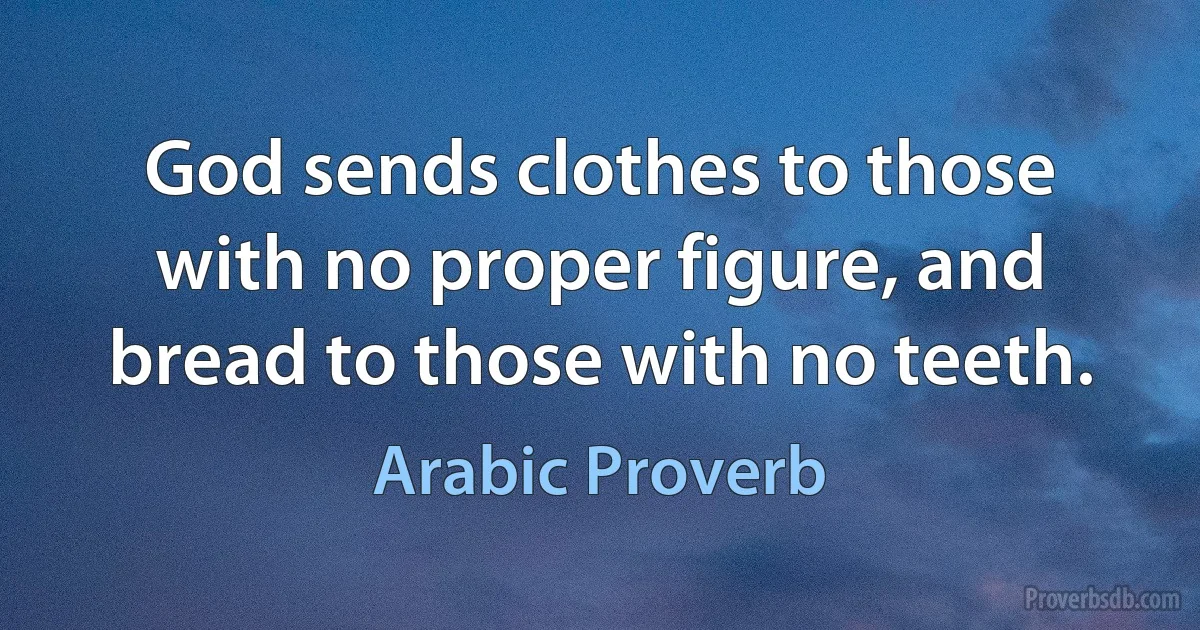 God sends clothes to those with no proper figure, and bread to those with no teeth. (Arabic Proverb)