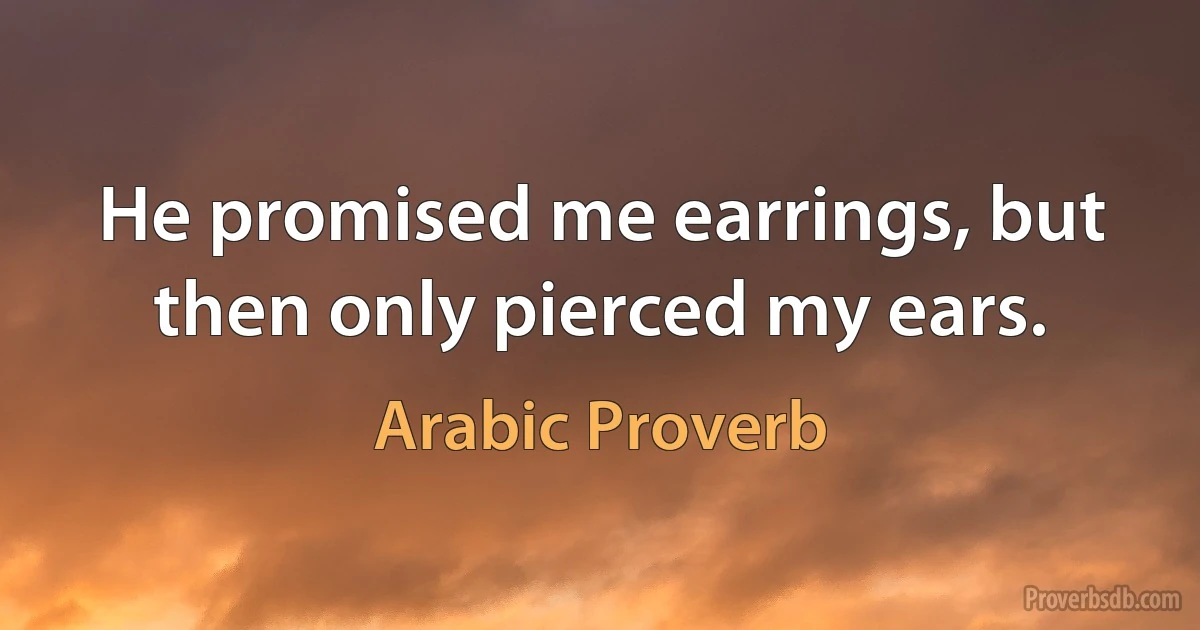 He promised me earrings, but then only pierced my ears. (Arabic Proverb)