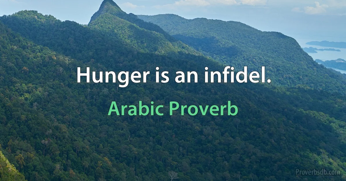 Hunger is an infidel. (Arabic Proverb)