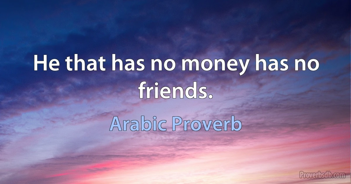 He that has no money has no friends. (Arabic Proverb)