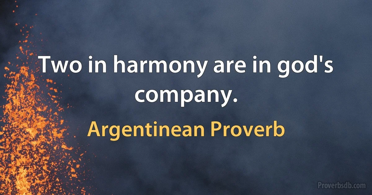 Two in harmony are in god's company. (Argentinean Proverb)