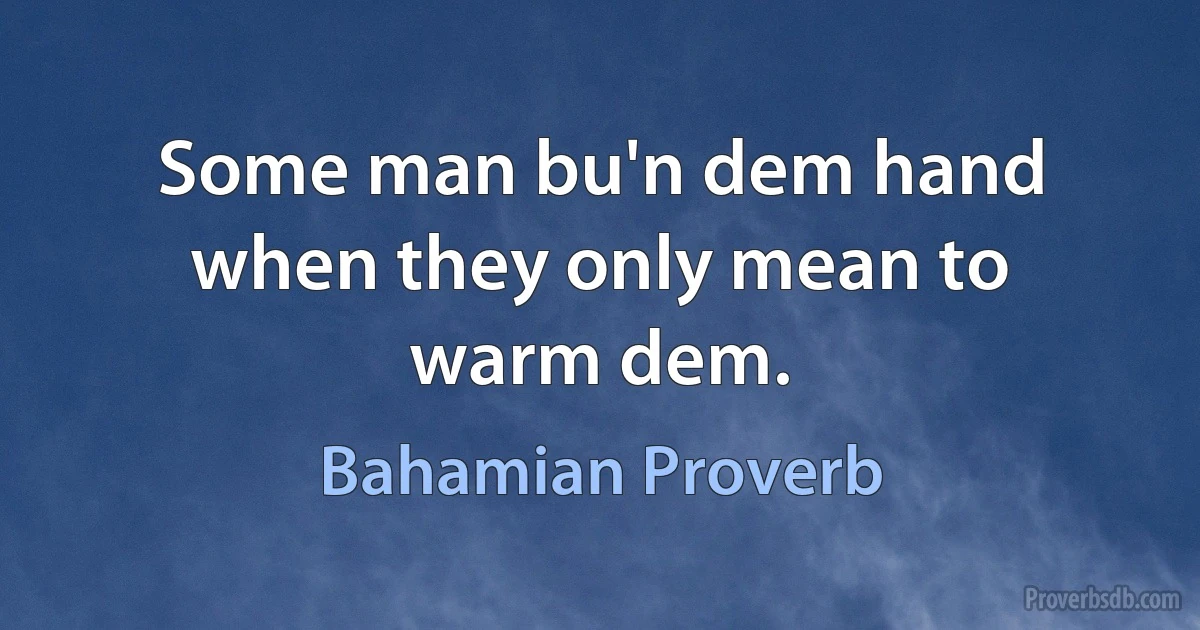 Some man bu'n dem hand when they only mean to warm dem. (Bahamian Proverb)