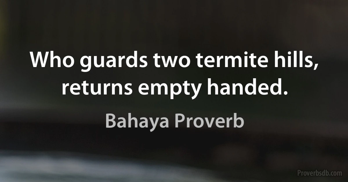 Who guards two termite hills, returns empty handed. (Bahaya Proverb)