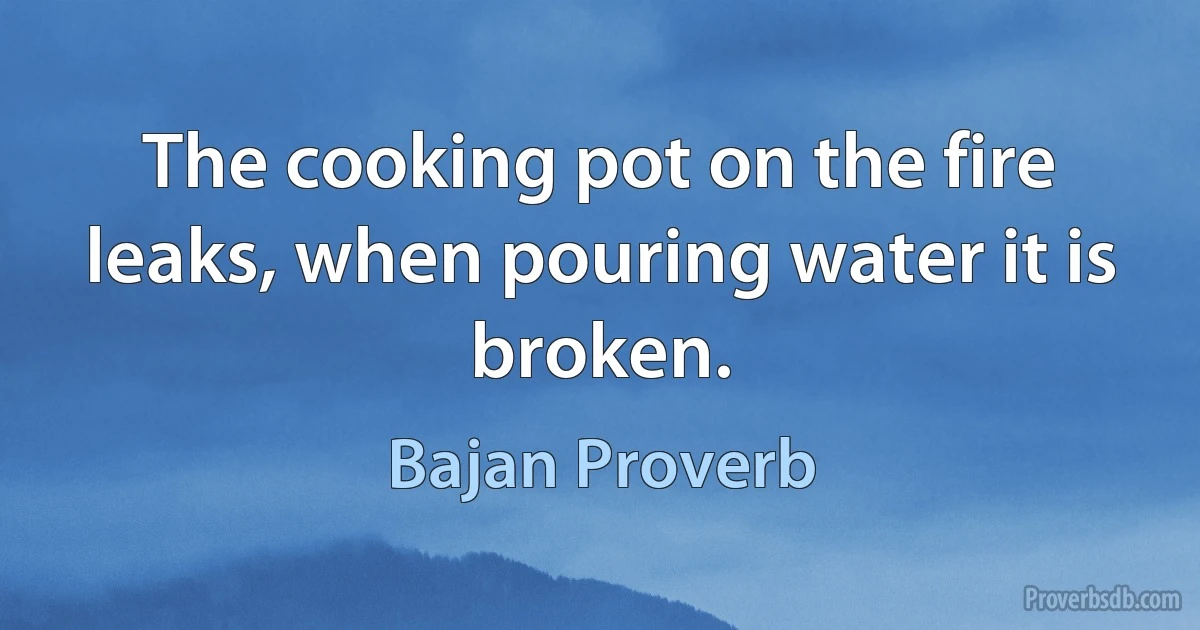 The cooking pot on the fire leaks, when pouring water it is broken. (Bajan Proverb)