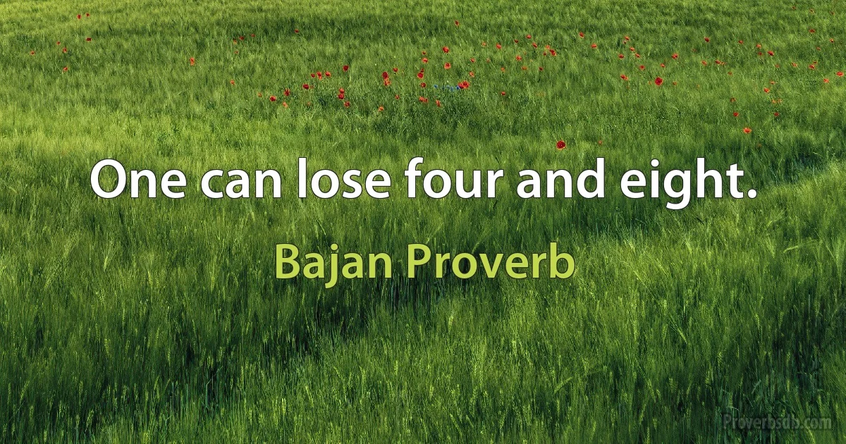 One can lose four and eight. (Bajan Proverb)