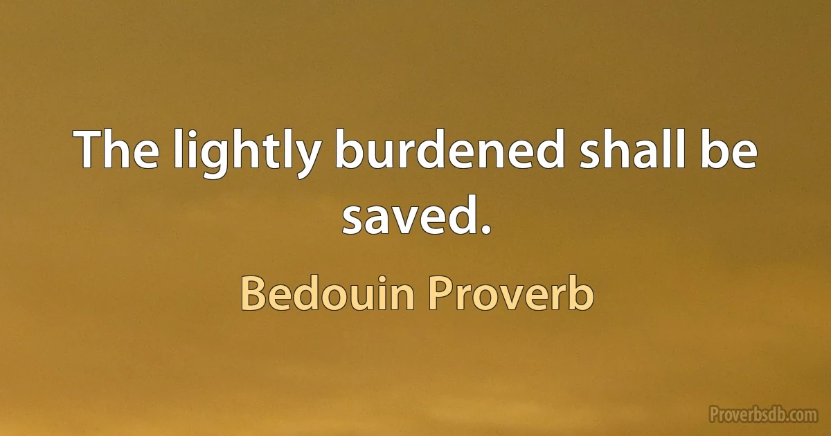 The lightly burdened shall be saved. (Bedouin Proverb)