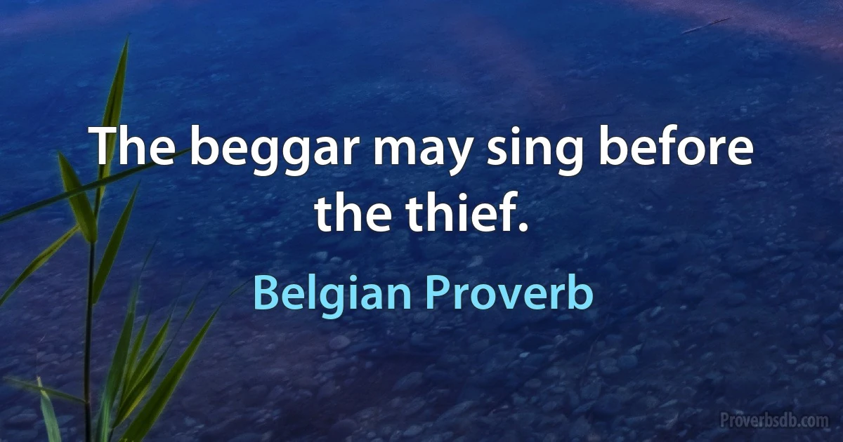 The beggar may sing before the thief. (Belgian Proverb)